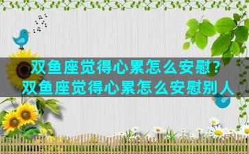 双鱼座觉得心累怎么安慰？双鱼座觉得心累怎么安慰别人