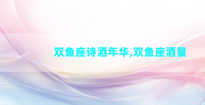 双鱼座诗酒年华,双鱼座酒量