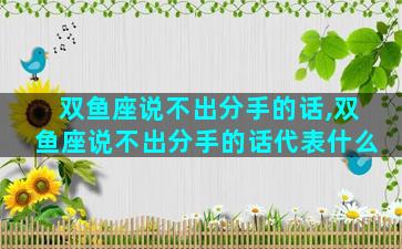 双鱼座说不出分手的话,双鱼座说不出分手的话代表什么