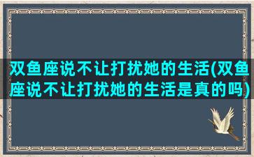 双鱼座说不让打扰她的生活(双鱼座说不让打扰她的生活是真的吗)