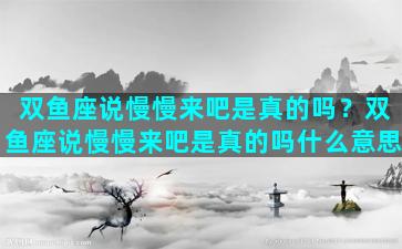 双鱼座说慢慢来吧是真的吗？双鱼座说慢慢来吧是真的吗什么意思