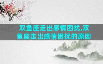 双鱼座走出感情困扰,双鱼座走出感情困扰的原因