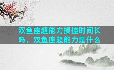 双鱼座超能力操控时间长吗，双鱼座超能力是什么