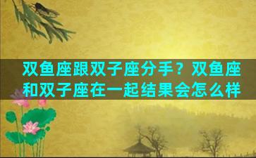 双鱼座跟双子座分手？双鱼座和双子座在一起结果会怎么样