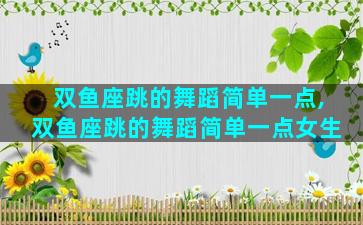 双鱼座跳的舞蹈简单一点,双鱼座跳的舞蹈简单一点女生