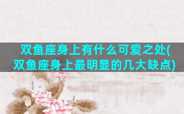 双鱼座身上有什么可爱之处(双鱼座身上最明显的几大缺点)