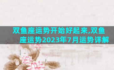双鱼座运势开始好起来,双鱼座运势2023年7月运势详解