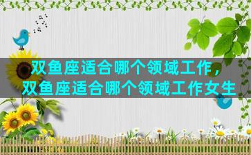 双鱼座适合哪个领域工作，双鱼座适合哪个领域工作女生