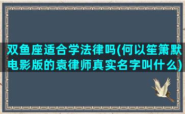双鱼座适合学法律吗(何以笙箫默电影版的袁律师真实名字叫什么)