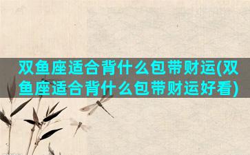 双鱼座适合背什么包带财运(双鱼座适合背什么包带财运好看)