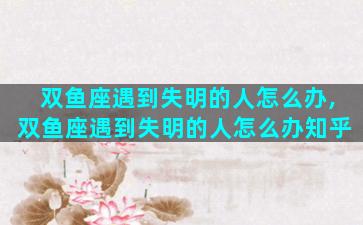 双鱼座遇到失明的人怎么办,双鱼座遇到失明的人怎么办知乎
