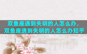 双鱼座遇到失明的人怎么办，双鱼座遇到失明的人怎么办知乎