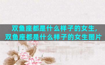 双鱼座都是什么样子的女生,双鱼座都是什么样子的女生图片