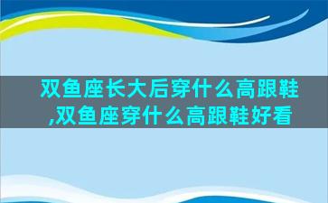 双鱼座长大后穿什么高跟鞋,双鱼座穿什么高跟鞋好看