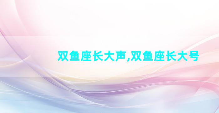 双鱼座长大声,双鱼座长大号