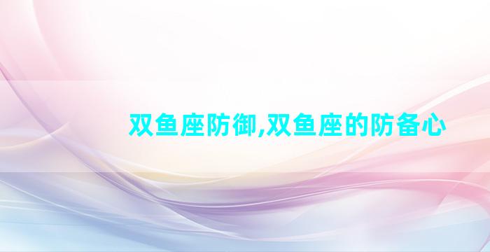 双鱼座防御,双鱼座的防备心