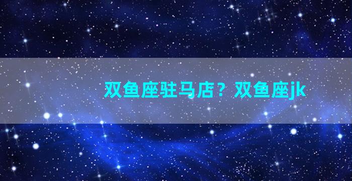 双鱼座驻马店？双鱼座jk