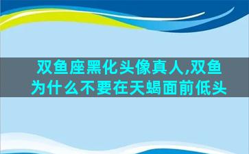 双鱼座黑化头像真人,双鱼为什么不要在天蝎面前低头