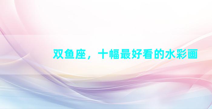 双鱼座，十幅最好看的水彩画