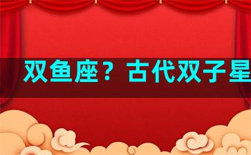 双鱼座？古代双子星别称