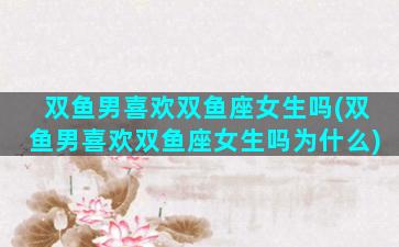 双鱼男喜欢双鱼座女生吗(双鱼男喜欢双鱼座女生吗为什么)
