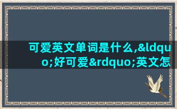 可爱英文单词是什么,“好可爱”英文怎么写