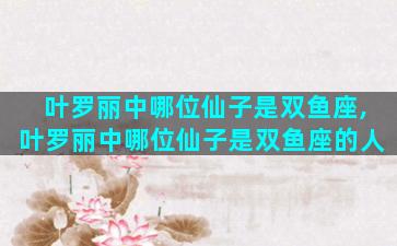 叶罗丽中哪位仙子是双鱼座,叶罗丽中哪位仙子是双鱼座的人