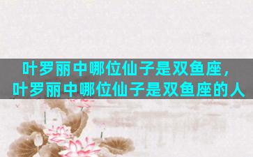 叶罗丽中哪位仙子是双鱼座，叶罗丽中哪位仙子是双鱼座的人