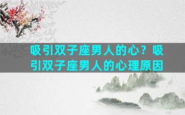吸引双子座男人的心？吸引双子座男人的心理原因