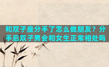 和双子座分手了怎么做朋友？分手后双子男会和女生正常相处吗