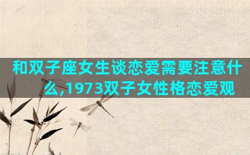 和双子座女生谈恋爱需要注意什么,1973双子女性格恋爱观
