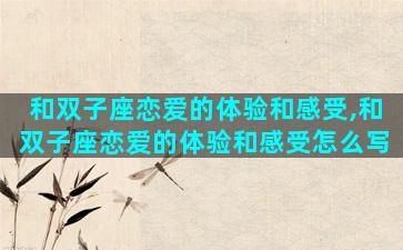 和双子座恋爱的体验和感受,和双子座恋爱的体验和感受怎么写