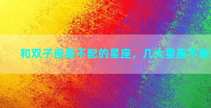 和双子座最不配的星座，几大星座不敢惹双子座