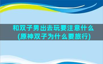 和双子男出去玩要注意什么(原神双子为什么要旅行)