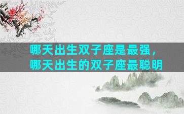 哪天出生双子座是最强，哪天出生的双子座最聪明