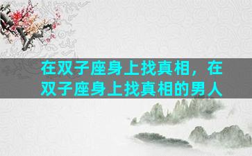 在双子座身上找真相，在双子座身上找真相的男人