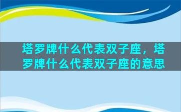 塔罗牌什么代表双子座，塔罗牌什么代表双子座的意思