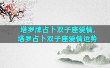 塔罗牌占卜双子座爱情,塔罗占卜双子座爱情运势