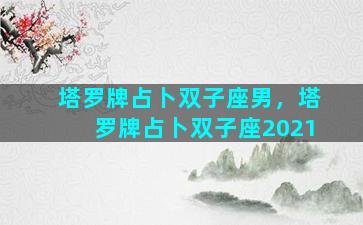 塔罗牌占卜双子座男，塔罗牌占卜双子座2021