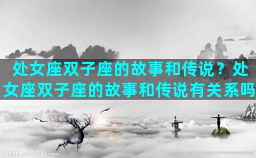 处女座双子座的故事和传说？处女座双子座的故事和传说有关系吗