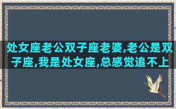 处女座老公双子座老婆,老公是双子座,我是处女座,总感觉追不上老公的步伐
