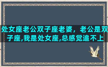 处女座老公双子座老婆，老公是双子座,我是处女座,总感觉追不上老公的步伐