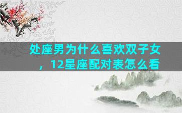 处座男为什么喜欢双子女，12星座配对表怎么看