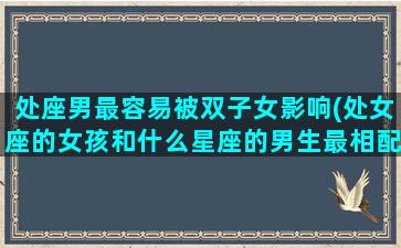 处座男最容易被双子女影响(处女座的女孩和什么星座的男生最相配)
