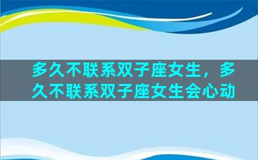 多久不联系双子座女生，多久不联系双子座女生会心动
