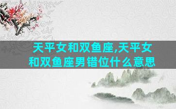 天平女和双鱼座,天平女和双鱼座男错位什么意思
