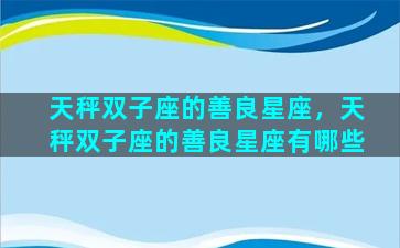天秤双子座的善良星座，天秤双子座的善良星座有哪些