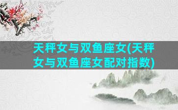 天秤女与双鱼座女(天秤女与双鱼座女配对指数)