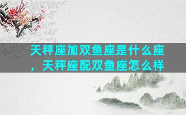 天秤座加双鱼座是什么座，天秤座配双鱼座怎么样
