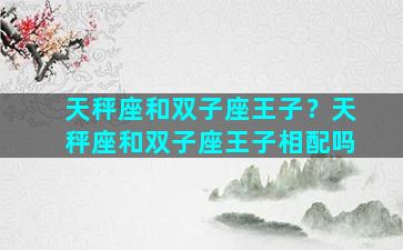 天秤座和双子座王子？天秤座和双子座王子相配吗